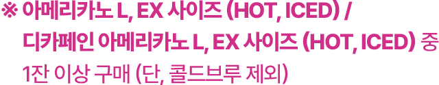 아메리카노 L, EX 사이즈 (HOT, ICED) / 디카페인 아메리카노 L, EX 사이즈 (HOT, ICED) 중 1잔 이상 구매 (단, 콜드브루 제외)
