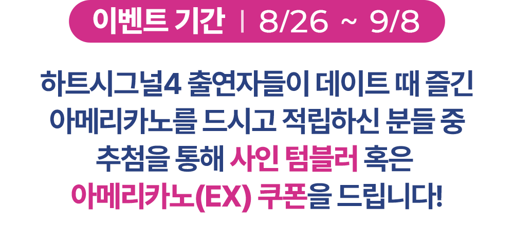 이벤트 기간 : 8/26 ~ 9/8, 하트시그널4 출연자들이 데이트때 즐긴 아메리카노를 드시고 적립하신 분들 중 추첨을 통해 텀블러 혹은 아메리카노(EX) 쿠폰을 드립니다.