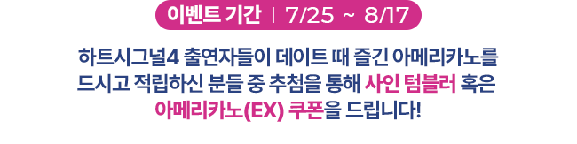 이벤트 기간 : 7/25 ~ 8/17, 하트시그널4 출연자들이 데이트때 즐긴 아메리카노를 드시고 적립하신 분들 중 추첨을 통해 텀블러 혹은 아메리카노(EX) 쿠폰을 드립니다.