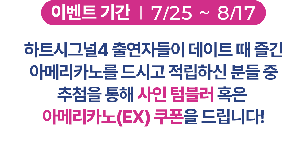 이벤트 기간 : 7/25 ~ 8/17, 하트시그널4 출연자들이 데이트때 즐긴 아메리카노를 드시고 적립하신 분들 중 추첨을 통해 텀블러 혹은 아메리카노(EX) 쿠폰을 드립니다.
