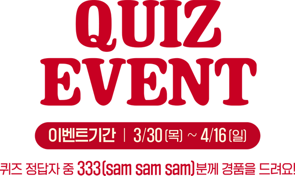 QUIZ EVENT, 이벤트기간:3/30(목)~4/16(일), 퀴즈 정답자 중 333(sam sam sam)분께 경품을 드려요!