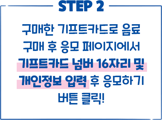 STEP2 구매한 기프트카드로 음료 구매 후 응모 페이지에서 기프트카드 넘버 16자리 및 개인정보 입력 후 응모하기 버튼 클릭!