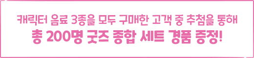 캐릭터 음료 3종을 모두 구매한 고객 중 추첨을 통해 총 200명 굿즈 종합 세트 경품 증정!