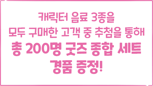 캐릭터 음료 3종을 모두 구매한 고객 중 추첨을 통해 총 200명 굿즈 종합 세트 경품 증정!